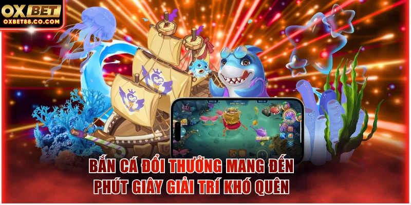 Bắn cá đổi thưởng mang đến những phút giây giải trí khó quên